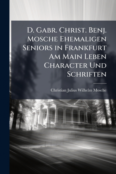 D. Gabr. Christ. Benj. Mosche Ehemaligen Seniors in Frankfurt Am Main Leben Character Und Schriften