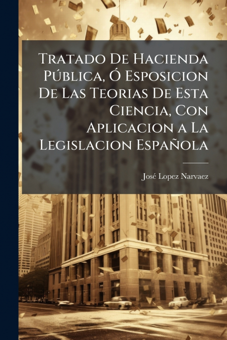Tratado De Hacienda Pública, Ó Esposicion De Las Teorias De Esta Ciencia, Con Aplicacion a La Legislacion Española