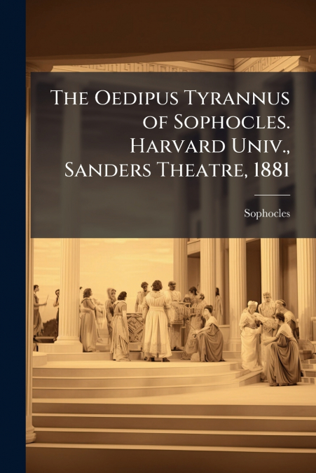 The Oedipus Tyrannus of Sophocles. Harvard Univ., Sanders Theatre, 1881