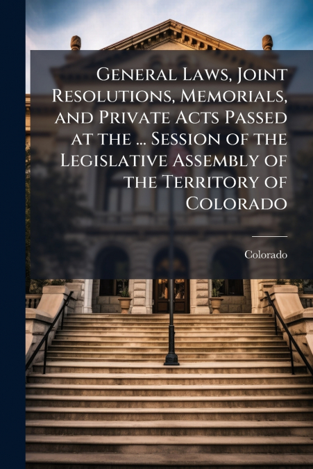 General Laws, Joint Resolutions, Memorials, and Private Acts Passed at the ... Session of the Legislative Assembly of the Territory of Colorado