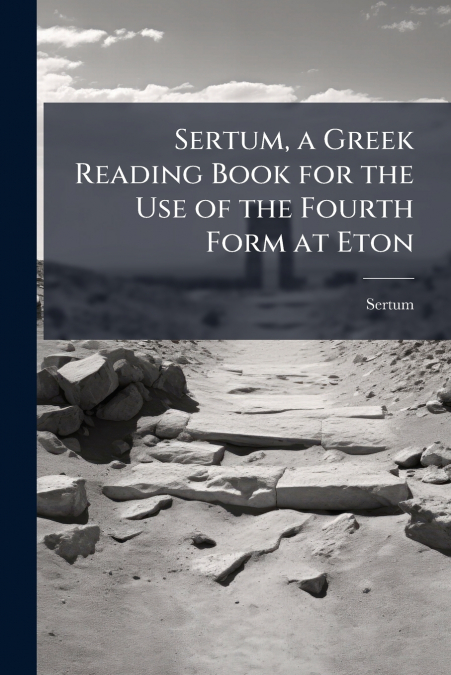 Sertum, a Greek Reading Book for the Use of the Fourth Form at Eton