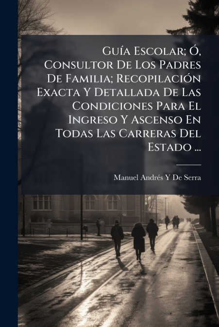 Guía Escolar; Ó, Consultor De Los Padres De Familia; Recopilación Exacta Y Detallada De Las Condiciones Para El Ingreso Y Ascenso En Todas Las Carreras Del Estado ...