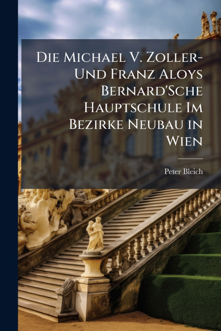 Die Michael V. Zoller- Und Franz Aloys Bernard’Sche Hauptschule Im Bezirke Neubau in Wien