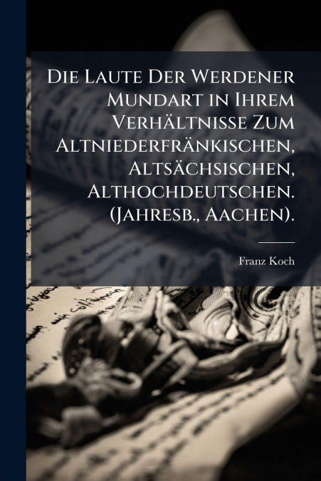 Die Laute Der Werdener Mundart in Ihrem Verhältnisse Zum Altniederfränkischen, Altsächsischen, Althochdeutschen. (Jahresb., Aachen).