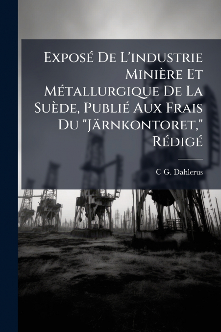 Exposé De L’industrie Minière Et Métallurgique De La Suède, Publié Aux Frais Du 'Järnkontoret,' Rédigé