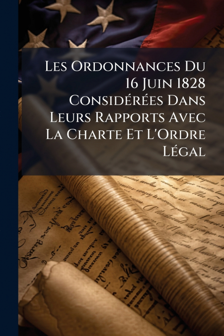 Les Ordonnances Du 16 Juin 1828 Considérées Dans Leurs Rapports Avec La Charte Et L’Ordre Légal