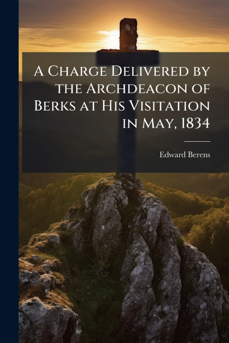 A Charge Delivered by the Archdeacon of Berks at His Visitation in May, 1834
