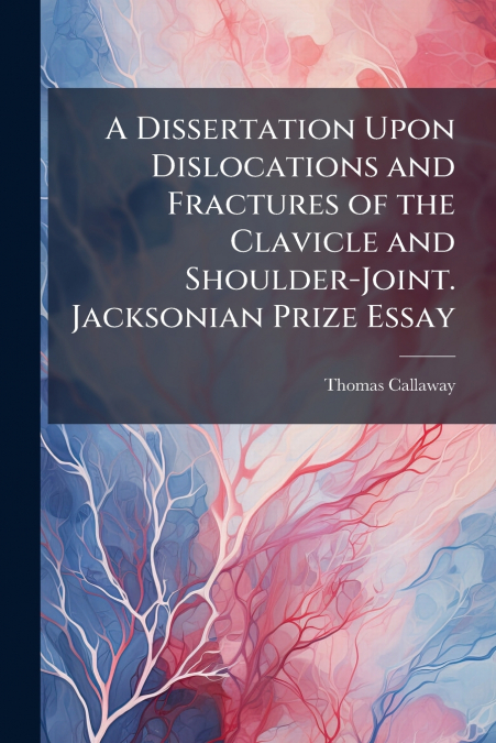 A Dissertation Upon Dislocations and Fractures of the Clavicle and Shoulder-Joint. Jacksonian Prize Essay
