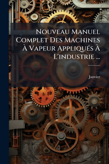 Nouveau Manuel Complet Des Machines À Vapeur Appliqués À L’industrie ...