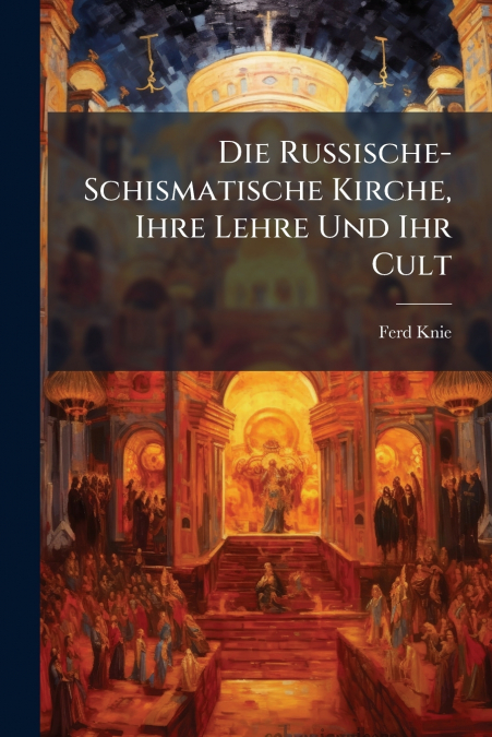 Die Russische-Schismatische Kirche, Ihre Lehre Und Ihr Cult