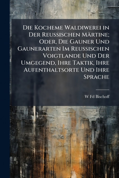 Die Kocheme Waldiwerei in Der Reussischen Märtine; Oder, Die Gauner Und Gaunerarten Im Reussischen Voigtlande Und Der Umgegend, Ihre Taktik, Ihre Aufenthaltsorte Und Ihre Sprache