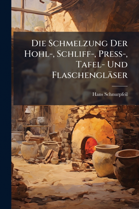 Die Schmelzung Der Hohl-, Schliff-, Press-, Tafel- Und Flaschengläser