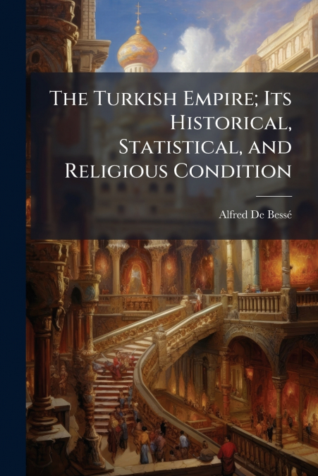 The Turkish Empire; Its Historical, Statistical, and Religious Condition