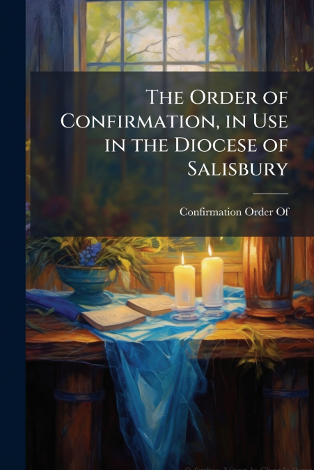 The Order of Confirmation, in Use in the Diocese of Salisbury