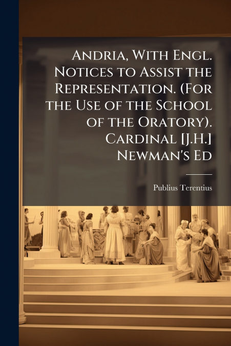Andria, With Engl. Notices to Assist the Representation. (For the Use of the School of the Oratory). Cardinal [J.H.] Newman’s Ed