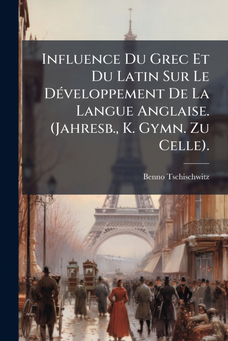 Influence Du Grec Et Du Latin Sur Le Développement De La Langue Anglaise. (Jahresb., K. Gymn. Zu Celle).