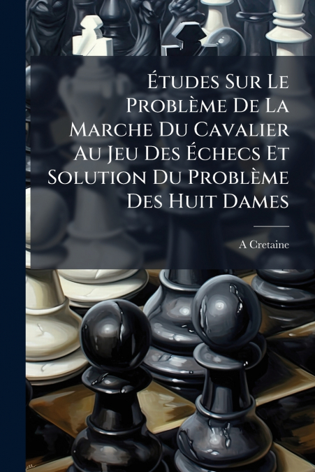 Études Sur Le Problème De La Marche Du Cavalier Au Jeu Des Échecs Et Solution Du Problème Des Huit Dames