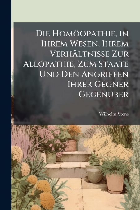 Die Homöopathie, in Ihrem Wesen, Ihrem Verhältnisse Zur Allopathie, Zum Staate Und Den Angriffen Ihrer Gegner Gegenüber
