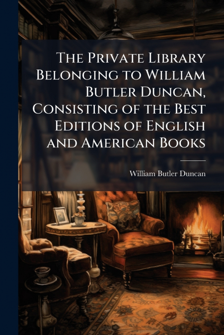 The Private Library Belonging to William Butler Duncan, Consisting of the Best Editions of English and American Books