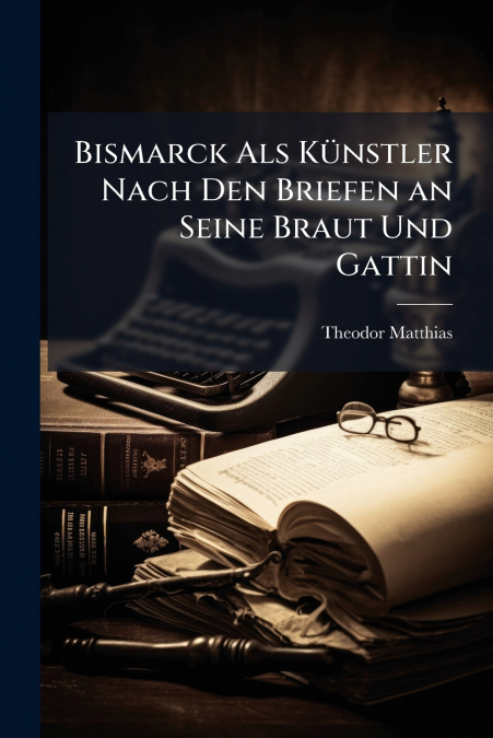 Bismarck Als Künstler Nach Den Briefen an Seine Braut Und Gattin