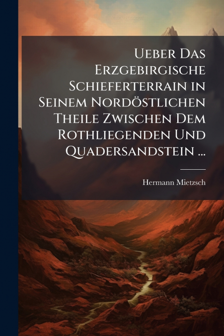Ueber Das Erzgebirgische Schieferterrain in Seinem Nordöstlichen Theile Zwischen Dem Rothliegenden Und Quadersandstein ...