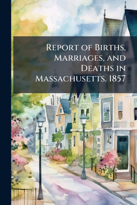 Report of Births, Marriages, and Deaths in Massachusetts. 1857