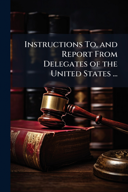 Instructions To, and Report From Delegates of the United States ...