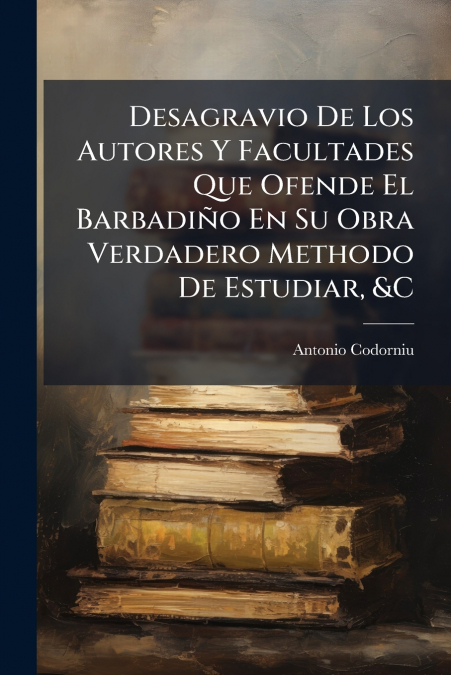 Desagravio De Los Autores Y Facultades Que Ofende El Barbadiño En Su Obra Verdadero Methodo De Estudiar, &C