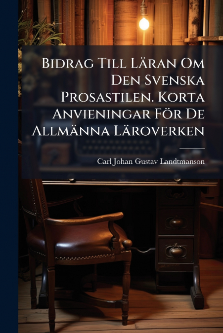 Bidrag Till Läran Om Den Svenska Prosastilen. Korta Anvieningar För De Allmänna Läroverken