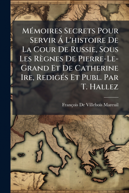 Mémoires Secrets Pour Servir Á L’histoire De La Cour De Russie, Sous Les Règnes De Pierre-Le-Grand Et De Catherine Ire, Redigés Et Publ. Par T. Hallez