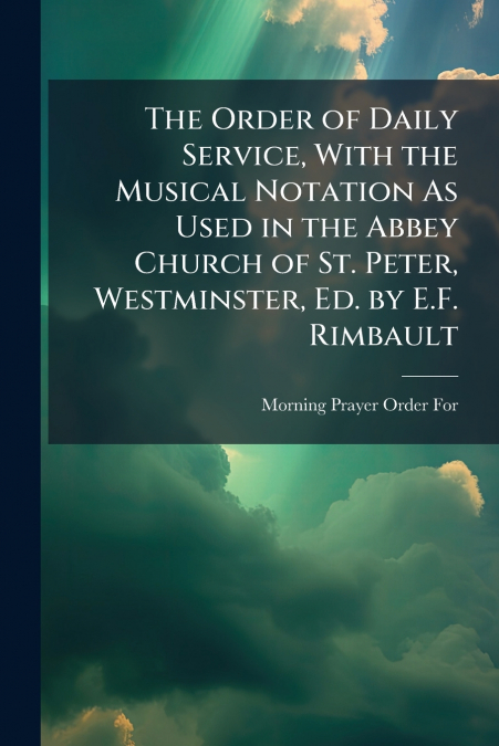 The Order of Daily Service, With the Musical Notation As Used in the Abbey Church of St. Peter, Westminster, Ed. by E.F. Rimbault