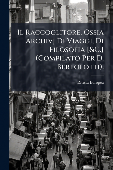 Il Raccoglitore, Ossia Archivj Di Viaggi, Di Filosofia [&C.] (Compilato Per D. Bertolotti).