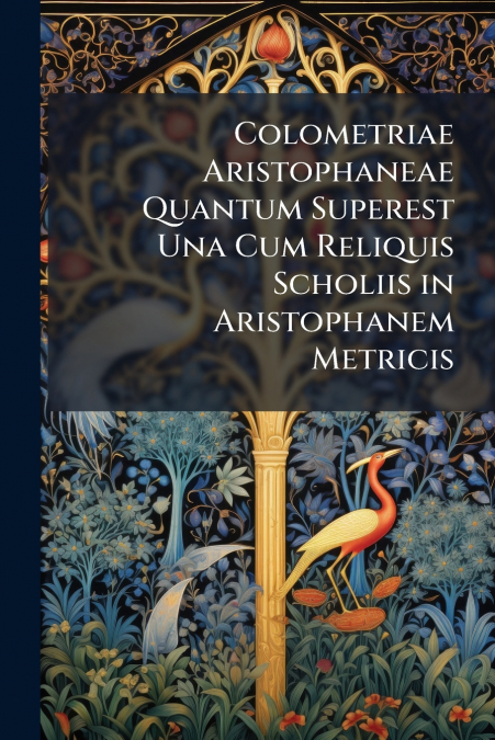 Colometriae Aristophaneae Quantum Superest Una Cum Reliquis Scholiis in Aristophanem Metricis