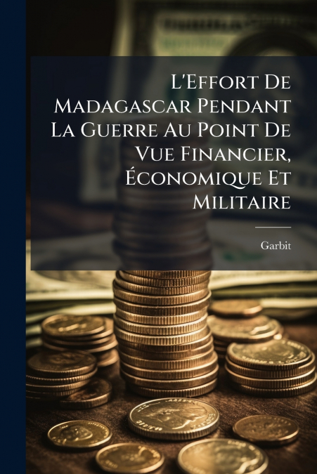 L’Effort De Madagascar Pendant La Guerre Au Point De Vue Financier, Économique Et Militaire