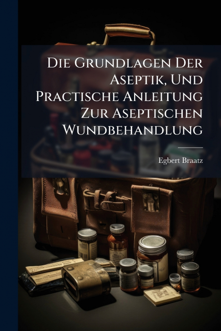 Die Grundlagen Der Aseptik, Und Practische Anleitung Zur Aseptischen Wundbehandlung