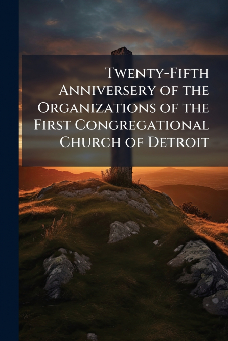 Twenty-Fifth Anniversery of the Organizations of the First Congregational Church of Detroit