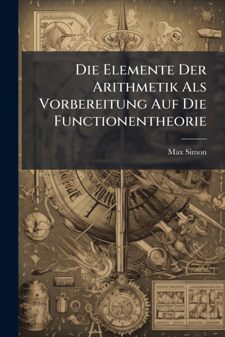 Die Elemente Der Arithmetik Als Vorbereitung Auf Die Functionentheorie
