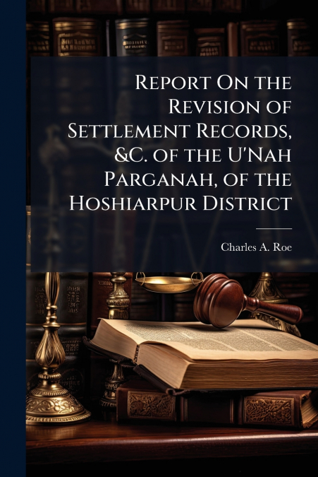 Report On the Revision of Settlement Records, &C. of the U’Nah Parganah, of the Hoshiarpur District