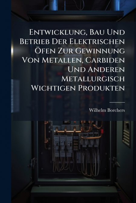 Entwicklung, Bau Und Betrieb Der Elektrischen Öfen Zur Gewinnung Von Metallen, Carbiden Und Anderen Metallurgisch Wichtigen Produkten