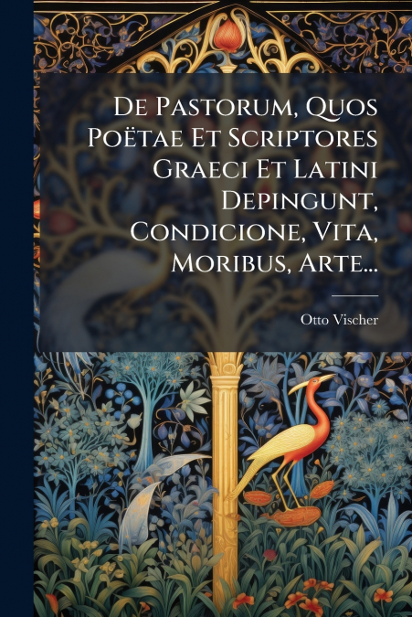 De Pastorum, Quos Poëtae Et Scriptores Graeci Et Latini Depingunt, Condicione, Vita, Moribus, Arte...