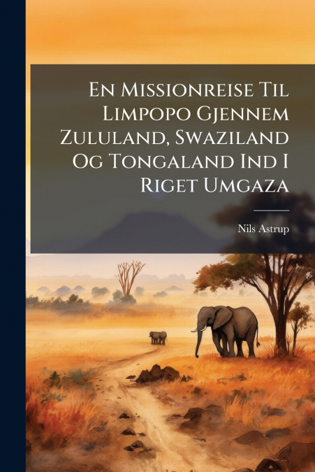 En Missionreise Til Limpopo Gjennem Zululand, Swaziland Og Tongaland Ind I Riget Umgaza