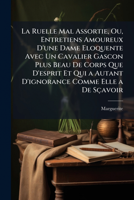 La Ruelle Mal Assortie, Ou, Entretiens Amoureux D’une Dame Eloquente Avec Un Cavalier Gascon Plus Beau De Corps Que D’esprit Et Qui a Autant D’ignorance Comme Elle a De Sçavoir