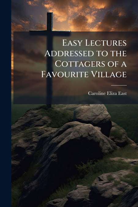 Easy Lectures Addressed to the Cottagers of a Favourite Village