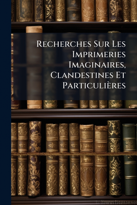 Recherches Sur Les Imprimeries Imaginaires, Clandestines Et Particulières