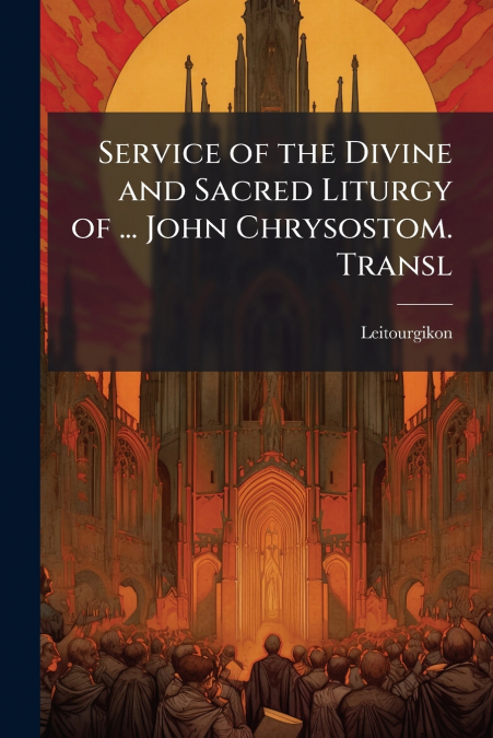 Service of the Divine and Sacred Liturgy of ... John Chrysostom. Transl