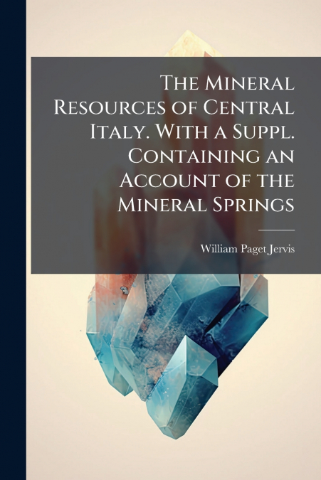 The Mineral Resources of Central Italy. With a Suppl. Containing an Account of the Mineral Springs