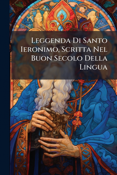 Leggenda Di Santo Ieronimo, Scritta Nel Buon Secolo Della Lingua
