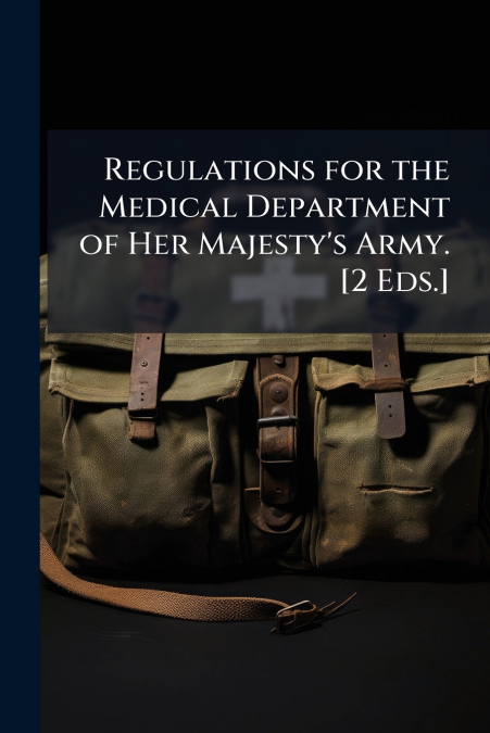 Regulations for the Medical Department of Her Majesty’s Army. [2 Eds.]