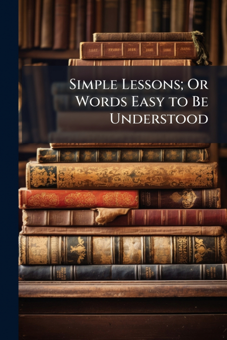 Simple Lessons; Or Words Easy to Be Understood