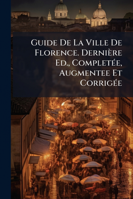 Guide De La Ville De Florence. Dernière Ed., Completée, Augmentee Et Corrigée